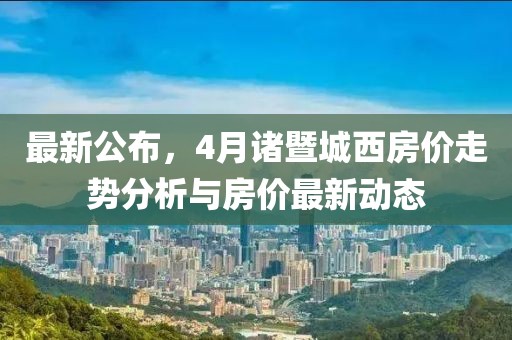 最新公布，4月諸暨城西房價走勢分析與房價最新動態(tài)