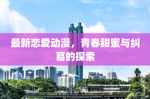 最新戀愛(ài)動(dòng)漫，青春甜蜜與糾葛的探索