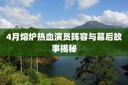 4月熔爐熱血演員陣容與幕后故事揭秘