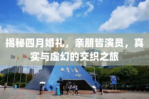 揭秘四月婚禮，親朋皆演員，真實(shí)與虛幻的交織之旅