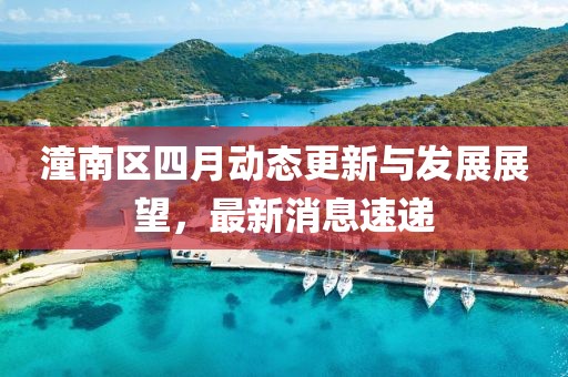 潼南區(qū)四月動(dòng)態(tài)更新與發(fā)展展望，最新消息速遞