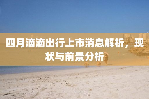 四月滴滴出行上市消息解析，現(xiàn)狀與前景分析
