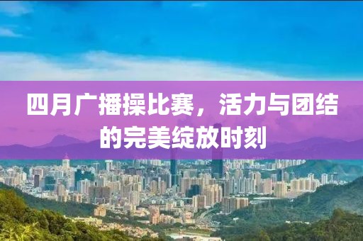 四月廣播操比賽，活力與團結(jié)的完美綻放時刻