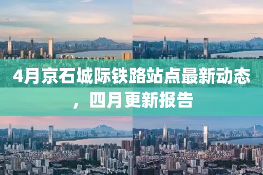 4月京石城際鐵路站點最新動態(tài)，四月更新報告