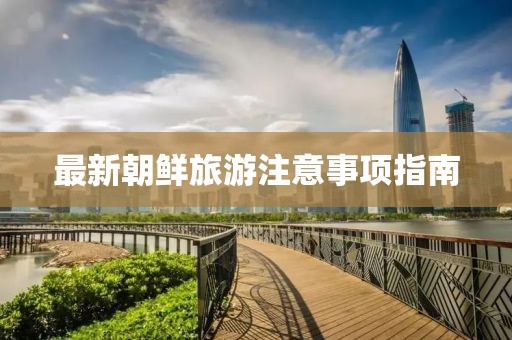 最新朝鮮旅游注意事項指南