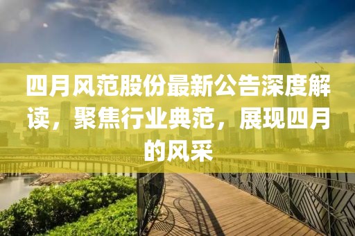 四月風(fēng)范股份最新公告深度解讀，聚焦行業(yè)典范，展現(xiàn)四月的風(fēng)采