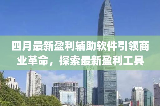 四月最新盈利輔助軟件引領(lǐng)商業(yè)革命，探索最新盈利工具