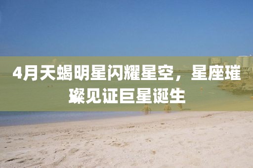 4月天蝎明星閃耀星空，星座璀璨見證巨星誕生