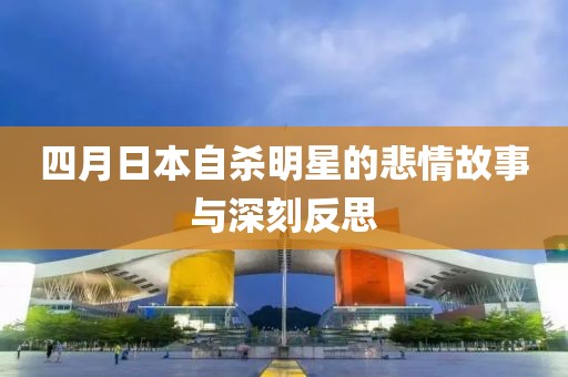 四月日本自殺明星的悲情故事與深刻反思