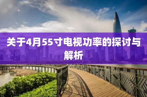 關(guān)于4月55寸電視功率的探討與解析