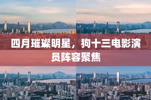 四月璀璨明星，狗十三電影演員陣容聚焦