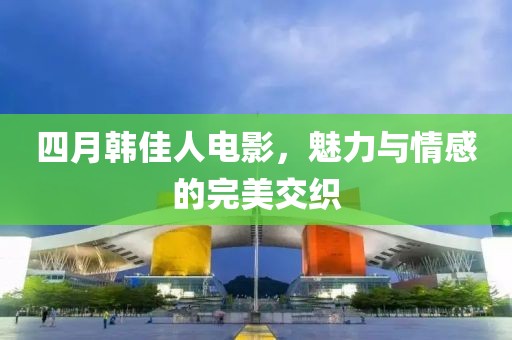 四月韓佳人電影，魅力與情感的完美交織