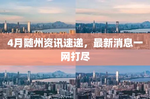 4月隨州資訊速遞，最新消息一網(wǎng)打盡