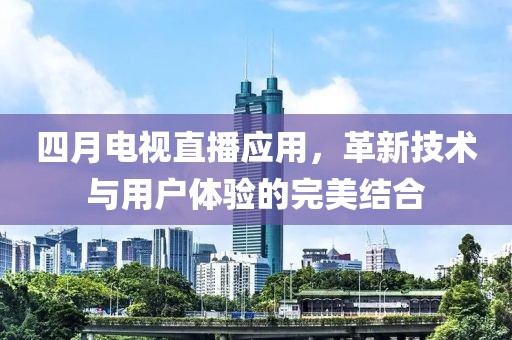 四月電視直播應(yīng)用，革新技術(shù)與用戶體驗的完美結(jié)合