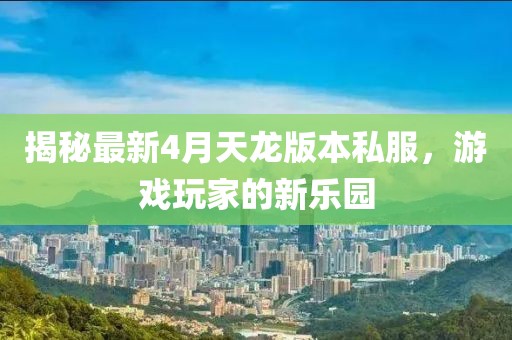 揭秘最新4月天龍版本私服，游戲玩家的新樂(lè)園