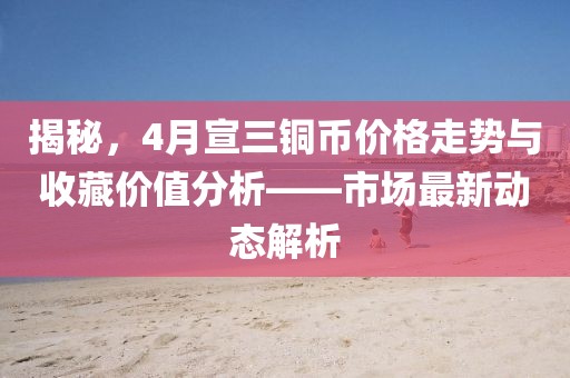 揭秘，4月宣三銅幣價(jià)格走勢(shì)與收藏價(jià)值分析——市場(chǎng)最新動(dòng)態(tài)解析