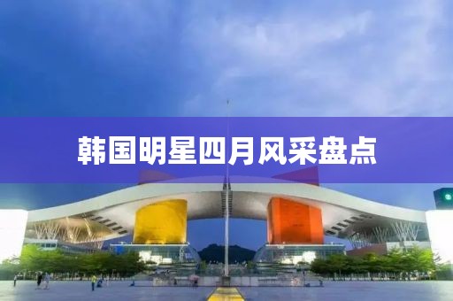 韓國(guó)明星四月風(fēng)采盤點(diǎn)