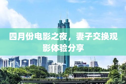 四月份電影之夜，妻子交換觀影體驗(yàn)分享