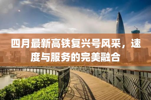 四月最新高鐵復(fù)興號風(fēng)采，速度與服務(wù)的完美融合