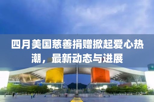 四月美國慈善捐贈掀起愛心熱潮，最新動態(tài)與進(jìn)展