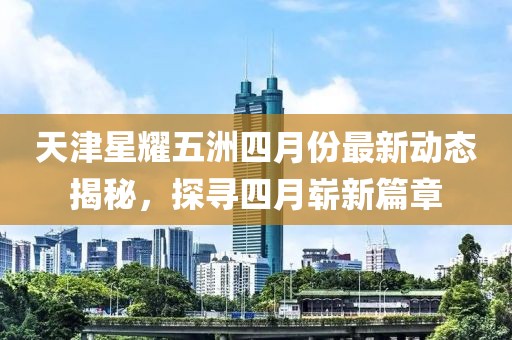 天津星耀五洲四月份最新動態(tài)揭秘，探尋四月嶄新篇章