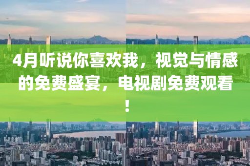 4月聽(tīng)說(shuō)你喜歡我，視覺(jué)與情感的免費(fèi)盛宴，電視劇免費(fèi)觀看！