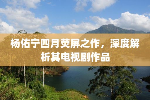 楊佑寧四月熒屏之作，深度解析其電視劇作品