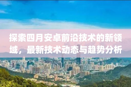 探索四月安卓前沿技術(shù)的新領(lǐng)域，最新技術(shù)動態(tài)與趨勢分析