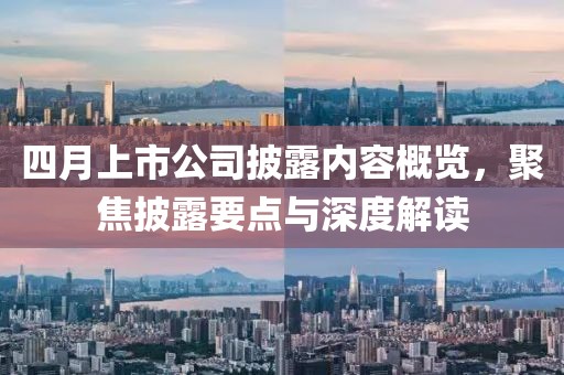 四月上市公司披露內(nèi)容概覽，聚焦披露要點(diǎn)與深度解讀