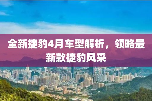 全新捷豹4月車型解析，領(lǐng)略最新款捷豹風(fēng)采