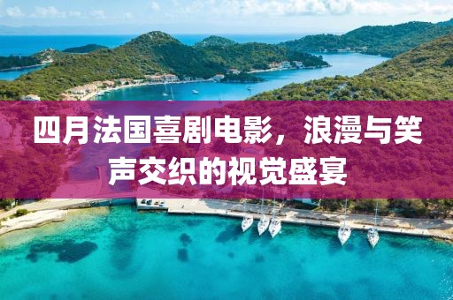 四月法國喜劇電影，浪漫與笑聲交織的視覺盛宴