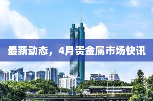最新動態(tài)，4月貴金屬市場快訊