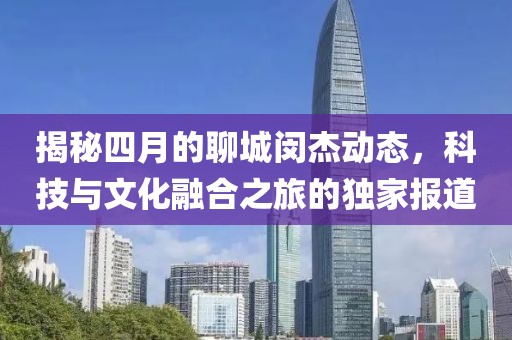 揭秘四月的聊城閔杰動態(tài)，科技與文化融合之旅的獨家報道