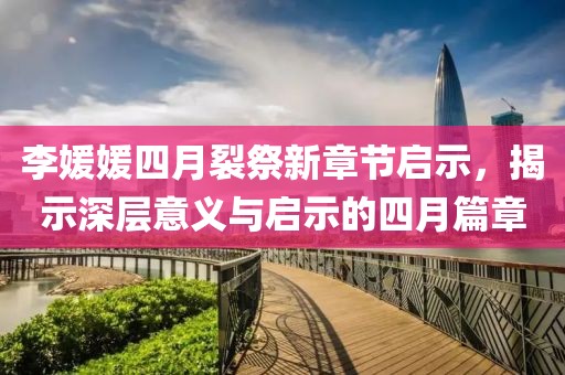 李媛媛四月裂祭新章節(jié)啟示，揭示深層意義與啟示的四月篇章