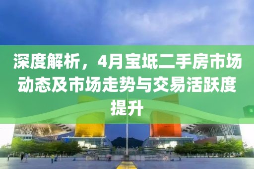深度解析，4月寶坻二手房市場(chǎng)動(dòng)態(tài)及市場(chǎng)走勢(shì)與交易活躍度提升