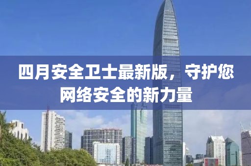 四月安全衛(wèi)士最新版，守護您網(wǎng)絡安全的新力量