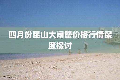 四月份昆山大閘蟹價格行情深度探討