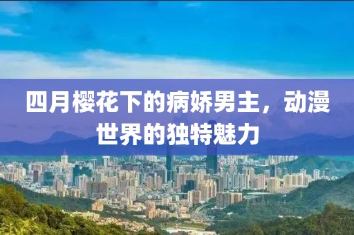 四月櫻花下的病嬌男主，動漫世界的獨特魅力
