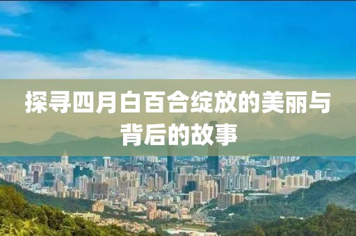 探尋四月白百合綻放的美麗與背后的故事