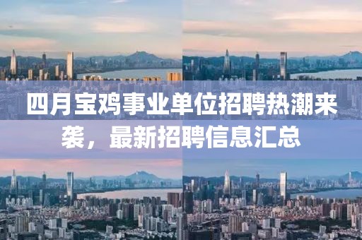四月寶雞事業(yè)單位招聘熱潮來(lái)襲，最新招聘信息匯總