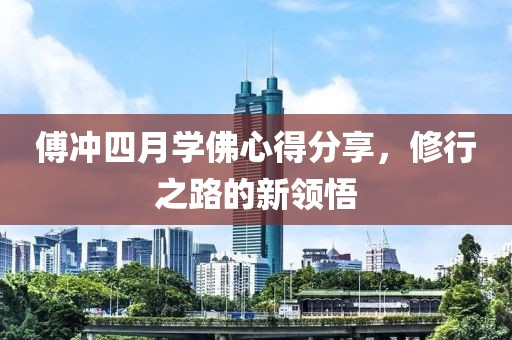 傅沖四月學(xué)佛心得分享，修行之路的新領(lǐng)悟