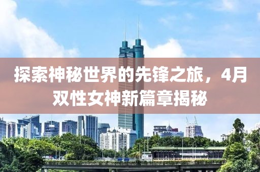 探索神秘世界的先鋒之旅，4月雙性女神新篇章揭秘
