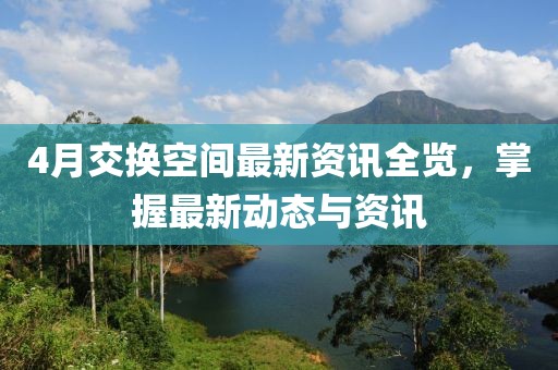 4月交換空間最新資訊全覽，掌握最新動態(tài)與資訊