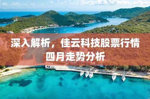 深入解析，佳云科技股票行情四月走勢分析