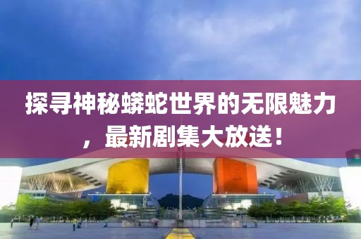 探尋神秘蟒蛇世界的無(wú)限魅力，最新劇集大放送！