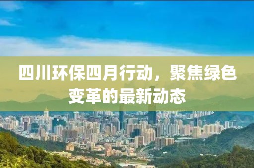 四川環(huán)保四月行動，聚焦綠色變革的最新動態(tài)