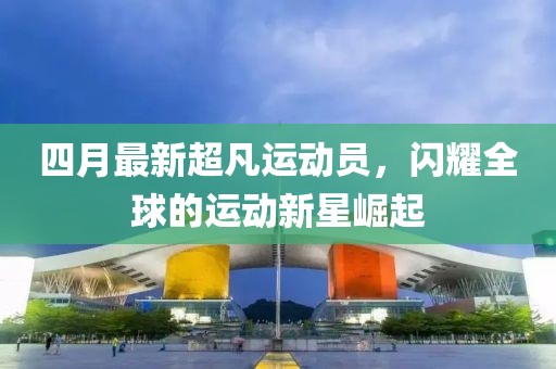 四月最新超凡運動員，閃耀全球的運動新星崛起