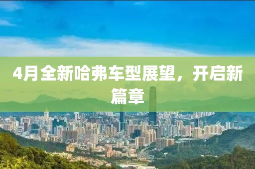 4月全新哈弗車型展望，開啟新篇章