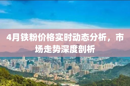 4月鐵粉價格實時動態(tài)分析，市場走勢深度剖析