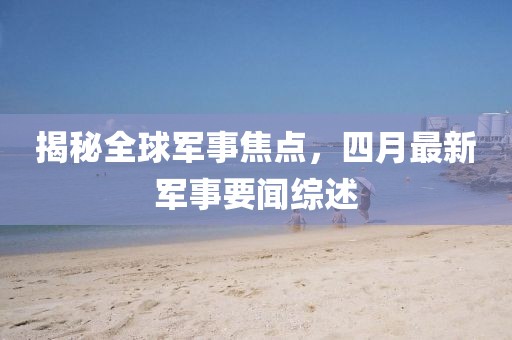 揭秘全球軍事焦點(diǎn)，四月最新軍事要聞綜述